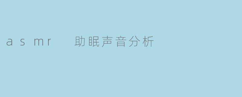 ASMR助眠声音分析:探索其对睡眠的深远影响